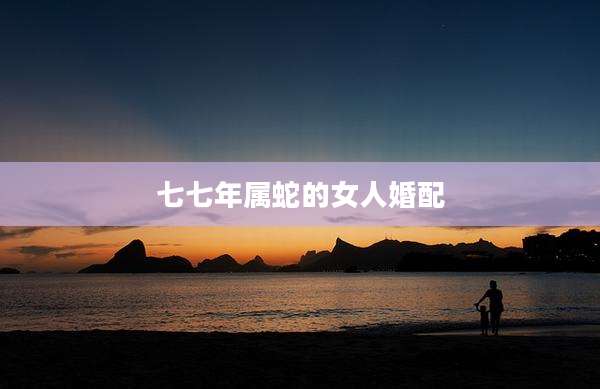 七七年属蛇的女人婚配