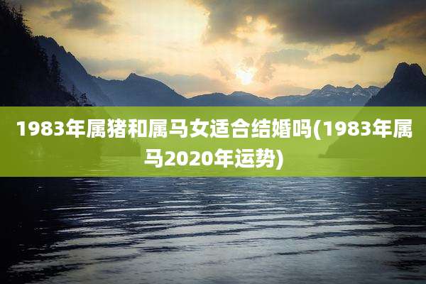 1983年属猪和属马女适合结婚吗(1983年属马2020年运势)