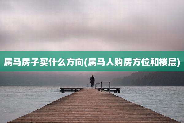 属马房子买什么方向(属马人购房方位和楼层)