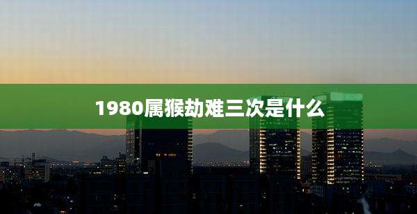 1980属猴劫难三次是什么