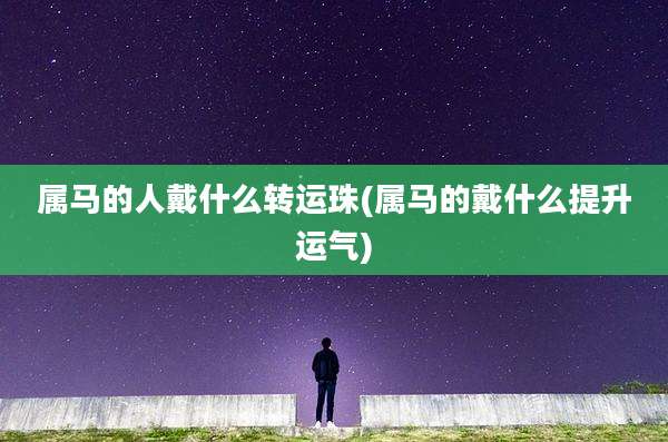 属马的人戴什么转运珠(属马的戴什么提升运气)