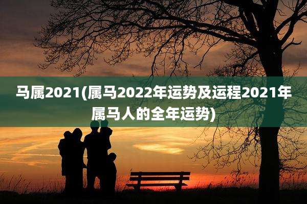 马属2021(属马2022年运势及运程2021年属马人的全年运势)