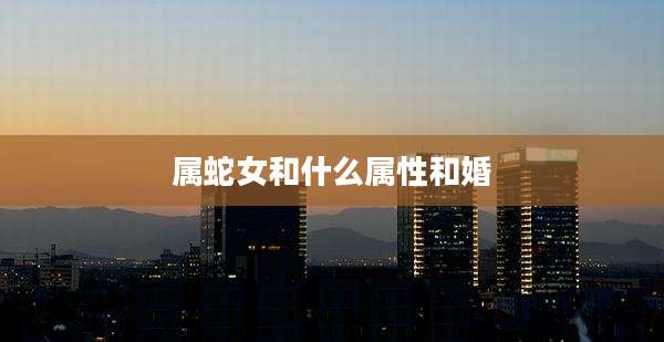 属蛇女和什么属性和婚