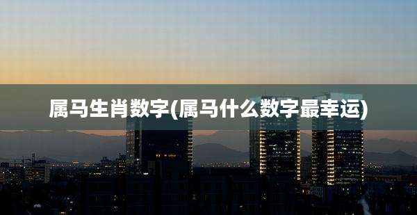 属马生肖数字(属马什么数字最幸运)
