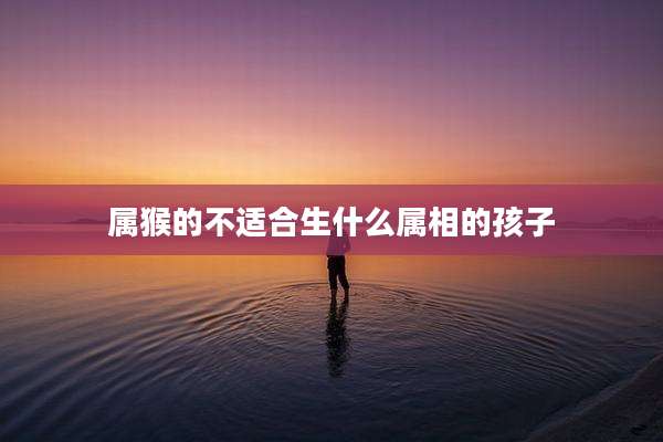 属猴的不适合生什么属相的孩子