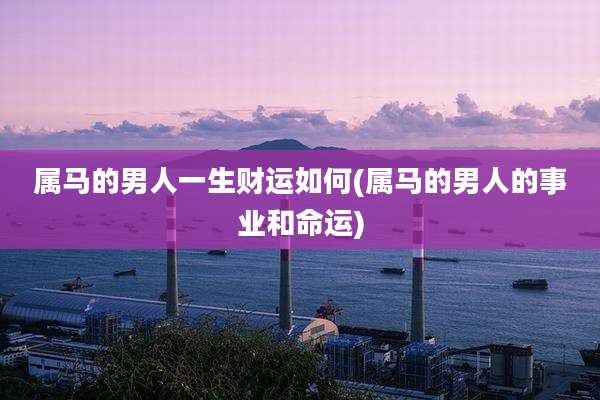 属马的男人一生财运如何(属马的男人的事业和命运)