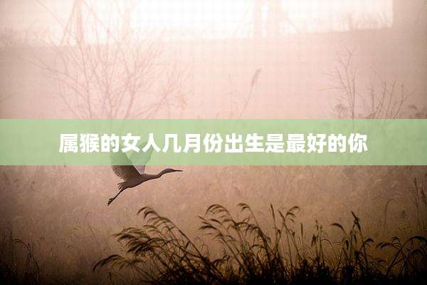 属猴的女人几月份出生是最好的你