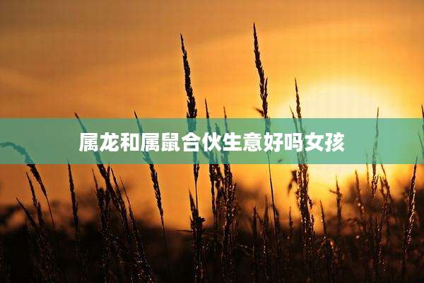 属龙和属鼠合伙生意好吗女孩