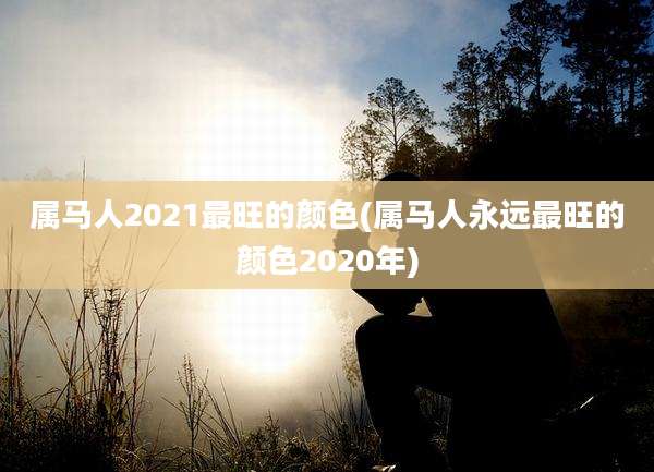 属马人2021最旺的颜色(属马人永远最旺的颜色2020年)