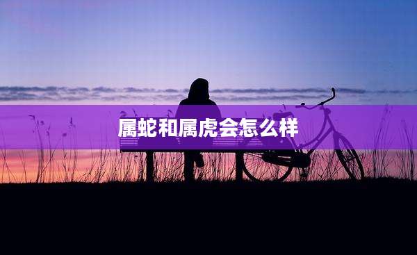 属蛇和属虎会怎么样