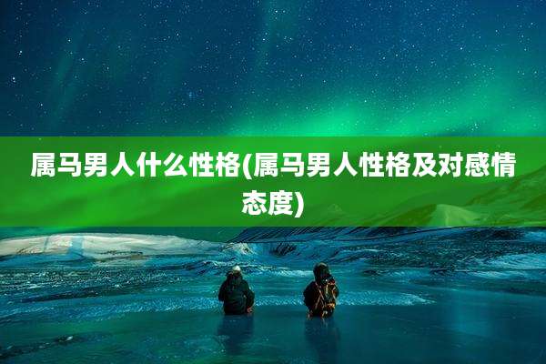 属马男人什么性格(属马男人性格及对感情态度)