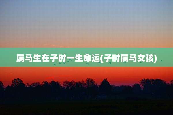 属马生在子时一生命运(子时属马女孩)