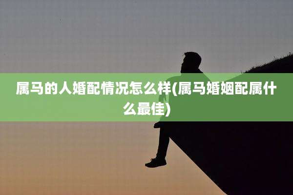 属马的人婚配情况怎么样(属马婚姻配属什么最佳)