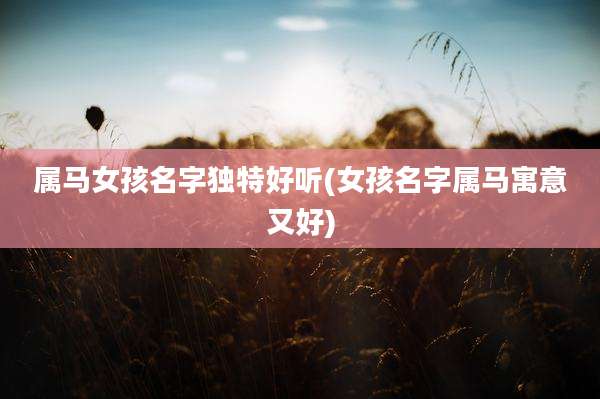 属马女孩名字独特好听(女孩名字属马寓意又好)