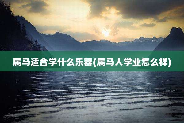 属马适合学什么乐器(属马人学业怎么样)
