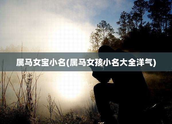 属马女宝小名(属马女孩小名大全洋气)