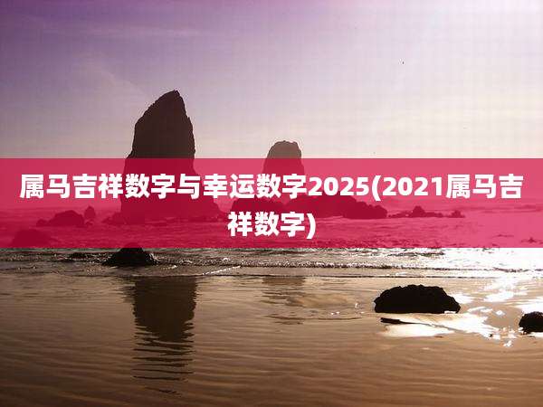 属马吉祥数字与幸运数字2025(2021属马吉祥数字)