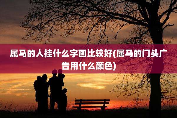 属马的人挂什么字画比较好(属马的门头广告用什么颜色)