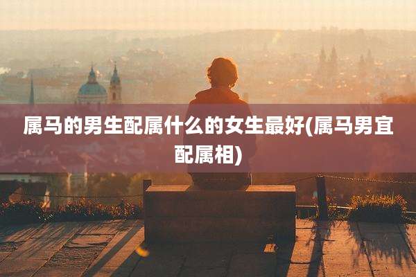 属马的男生配属什么的女生最好(属马男宜配属相)