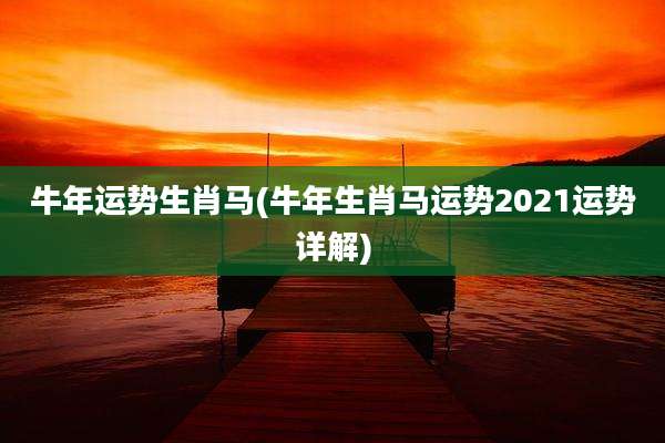 牛年运势生肖马(牛年生肖马运势2021运势详解)