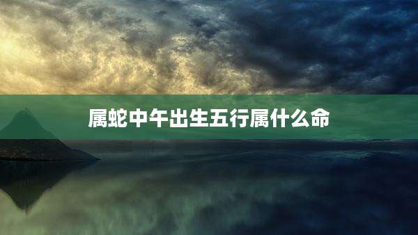 属蛇中午出生五行属什么命
