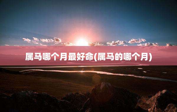 属马哪个月最好命(属马的哪个月)