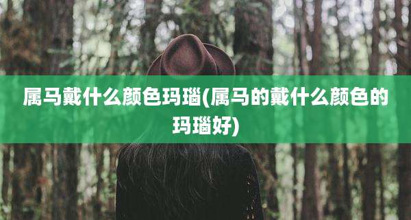 属马戴什么颜色玛瑙(属马的戴什么颜色的玛瑙好)