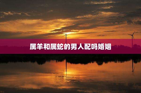 属羊和属蛇的男人配吗婚姻