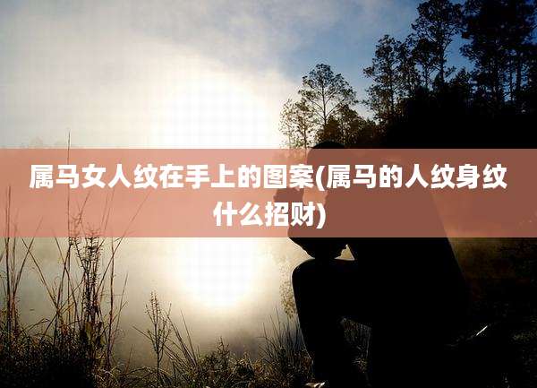属马女人纹在手上的图案(属马的人纹身纹什么招财)