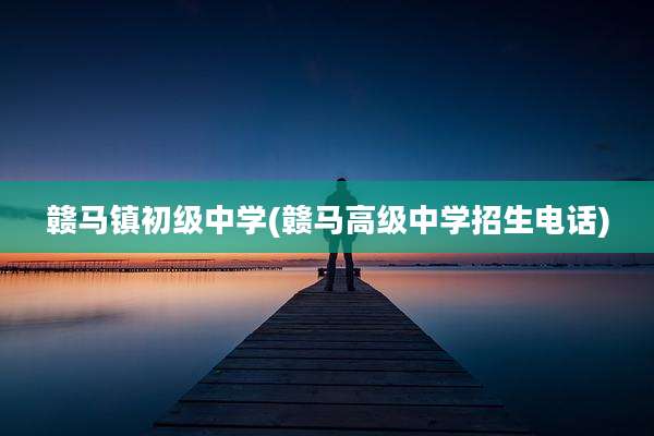 赣马镇初级中学(赣马高级中学招生电话)