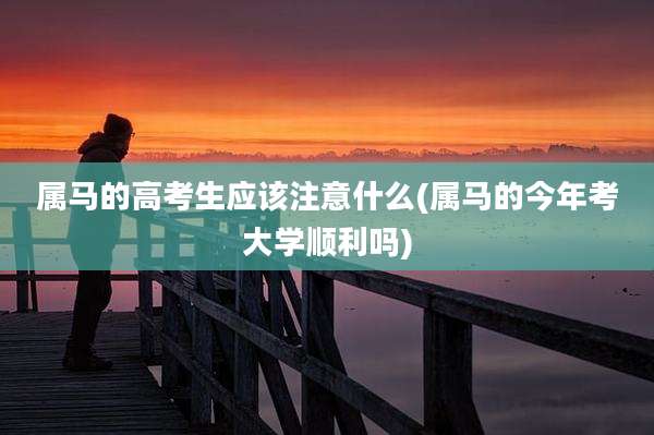 属马的高考生应该注意什么(属马的今年考大学顺利吗)