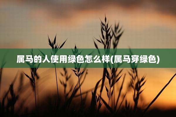 属马的人使用绿色怎么样(属马穿绿色)