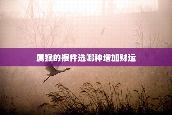 属猴的摆件选哪种增加财运