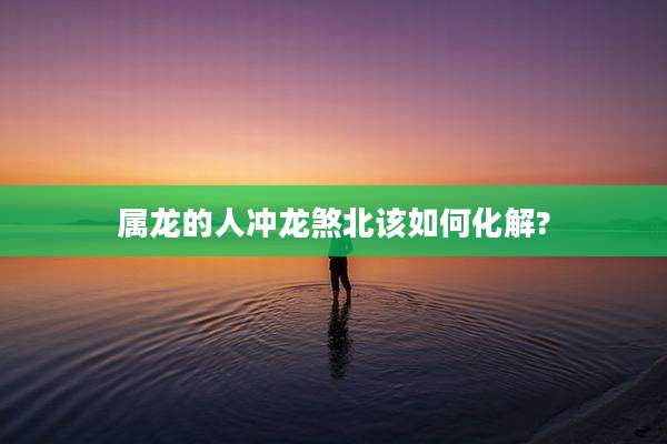 属龙的人冲龙煞北该如何化解?