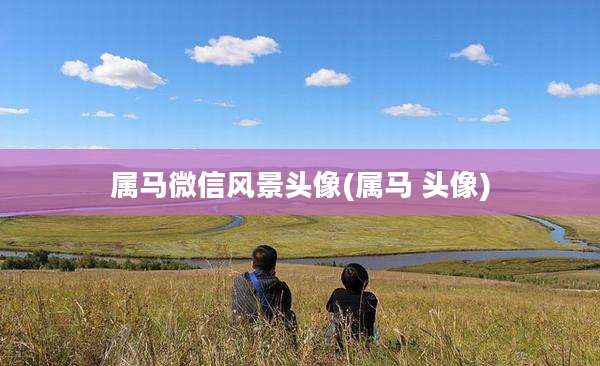 属马微信风景头像(属马 头像)