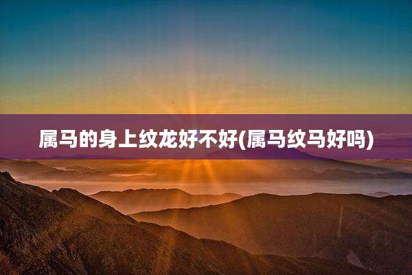 属马的身上纹龙好不好(属马纹马好吗)