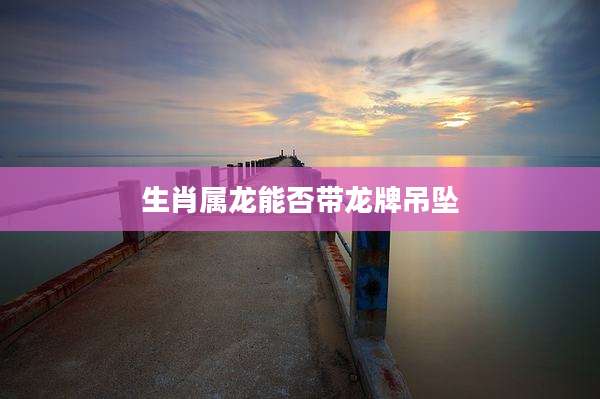 生肖属龙能否带龙牌吊坠