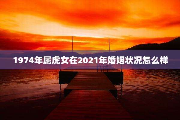 1974年属虎女在2021年婚姻状况怎么样