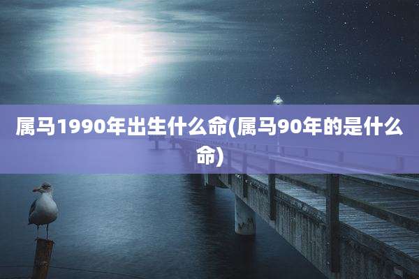 属马1990年出生什么命(属马90年的是什么命)