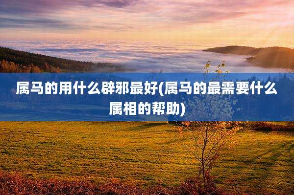 属马的用什么辟邪最好(属马的最需要什么属相的帮助)