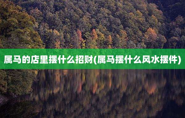 属马的店里摆什么招财(属马摆什么风水摆件)