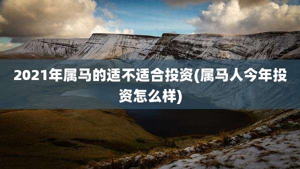 2021年属马的适不适合投资(属马人今年投资怎么样)
