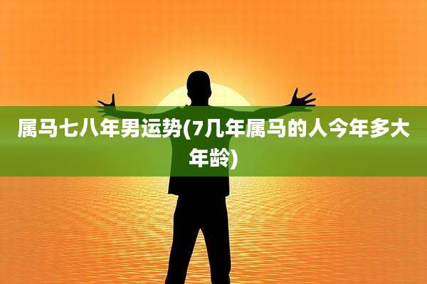 属马七八年男运势(7几年属马的人今年多大年龄)