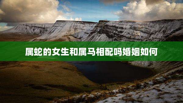 属蛇的女生和属马相配吗婚姻如何