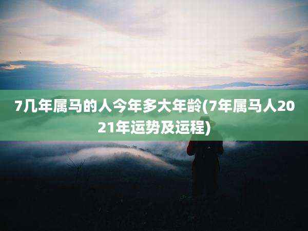 7几年属马的人今年多大年龄(7年属马人2021年运势及运程)