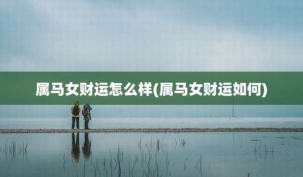 属马女财运怎么样(属马女财运如何)