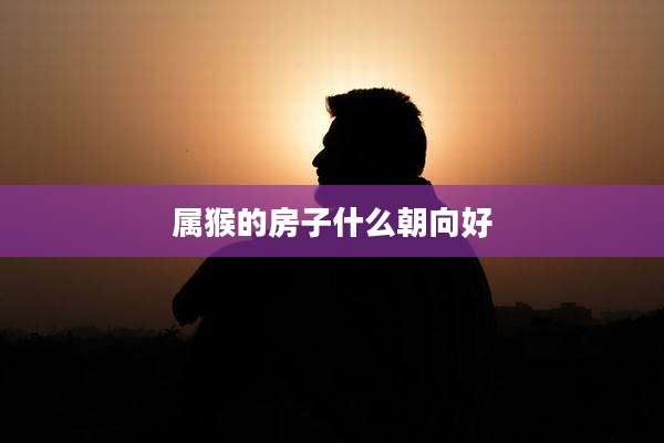 属猴的房子什么朝向好