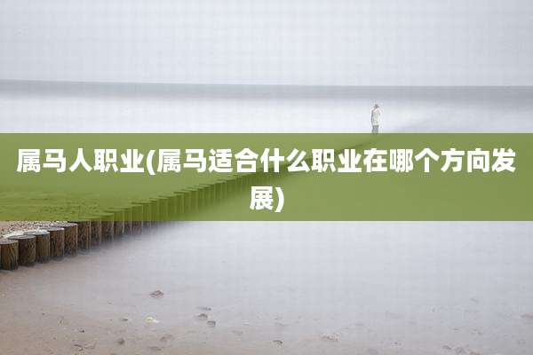 属马人职业(属马适合什么职业在哪个方向发展)