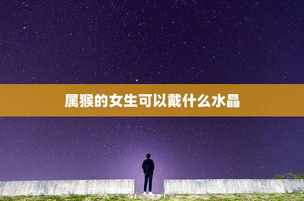 属猴的女生可以戴什么水晶