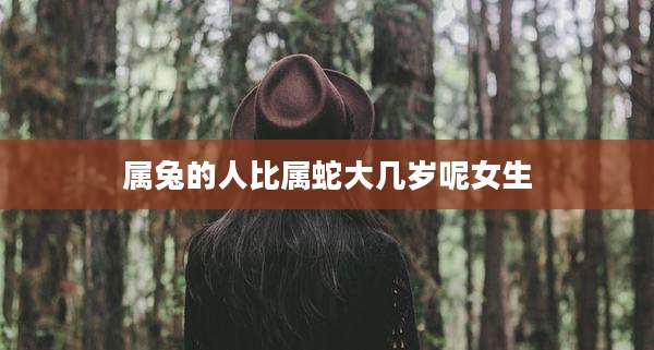 属兔的人比属蛇大几岁呢女生